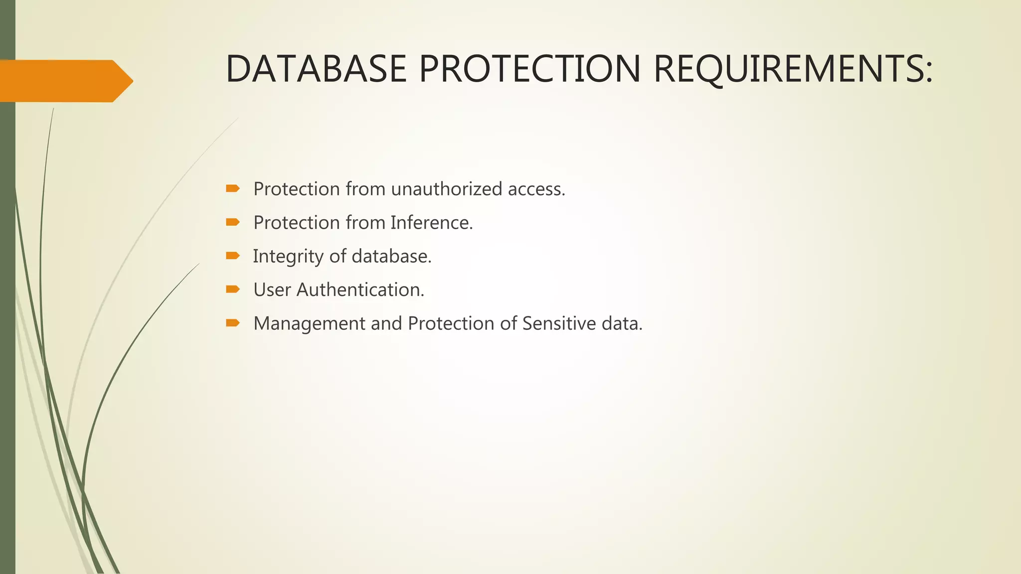 DATABASE PROTECTION REQUIREMENTS:
 Protection from unauthorized access.
 Protection from Inference.
 Integrity of database.
 User Authentication.
 Management and Protection of Sensitive data.
 