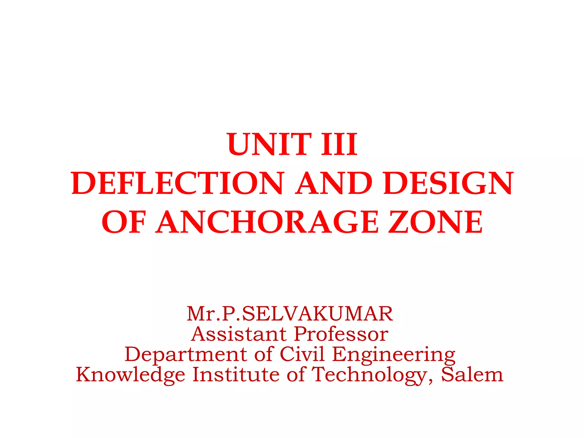 UNIT III
DEFLECTION AND DESIGN
OF ANCHORAGE ZONE
Mr.P.SELVAKUMAR
Assistant Professor
Department of Civil Engineering
Knowledge Institute of Technology, Salem