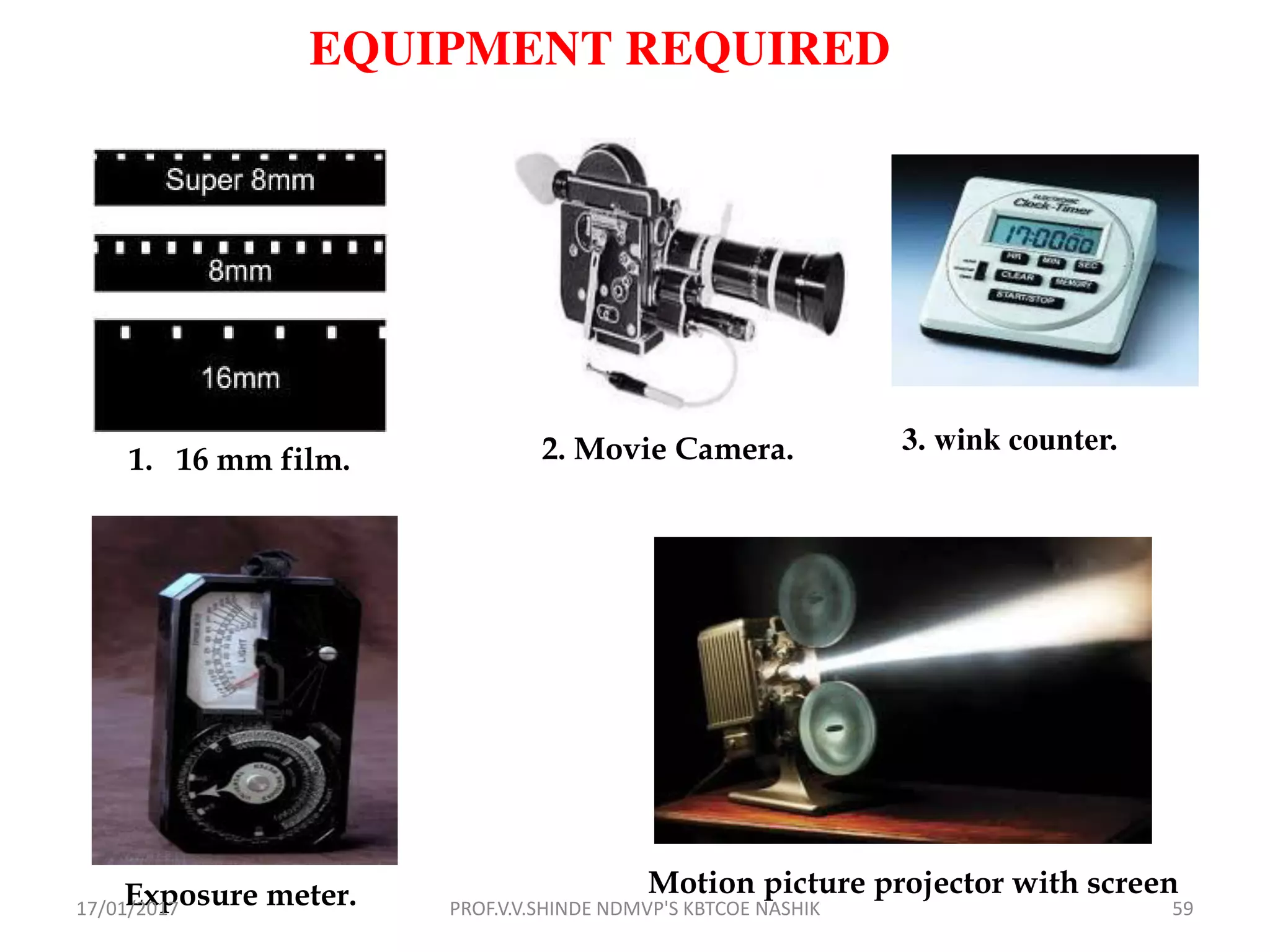 2. Movie Camera.
EQUIPMENT REQUIRED
1. 16 mm film.
3. wink counter.
Exposure meter. Motion picture projector with screen
17/01/2017 59PROF.V.V.SHINDE NDMVP'S KBTCOE NASHIK
 