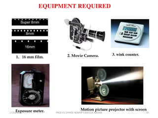 2. Movie Camera.
EQUIPMENT REQUIRED
1. 16 mm film.
3. wink counter.
Exposure meter. Motion picture projector with screen
17/01/2017 59PROF.V.V.SHINDE NDMVP'S KBTCOE NASHIK
 