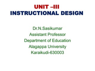 UNIT –III
INSTRUCTIONAL DESIGN
Dr.N.Sasikumar
Assistant Professor
Department of Education
Alagappa University
Karaikudi-630003
 