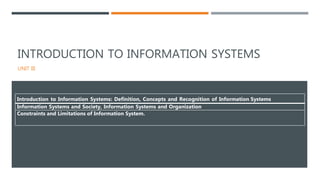 INTRODUCTION TO INFORMATION SYSTEMS
UNIT III
Introduction to Information Systems: Definition, Concepts and Recognition of Information Systems
Information Systems and Society, Information Systems and Organization
Constraints and Limitations of Information System.
 