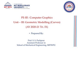 PE-III : Computer Graphics
Unit – III: Geometric Modelling (Curves)
(AY 2020-21 Tri. IX)
• Prepared By:
Prof. S. S. Pachpore
Assistant Professor in
School of Mechanical Engineering, MITWPU
 