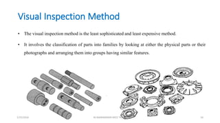 Visual Inspection Method
• The visual inspection method is the least sophisticated and least expensive method.
• It involves the classification of parts into families by looking at either the physical parts or their
photographs and arranging them into groups having similar features.
1/25/2016 M.MANIMARAN KRCE TRICHY 10
 