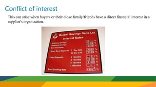 Conflict of interest
This can arise when buyers or their close family/friends have a direct financial interest in a
supplier's organization.
 