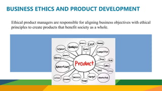 BUSINESS ETHICS AND PRODUCT DEVELOPMENT
Ethical product managers are responsible for aligning business objectives with ethical
principles to create products that benefit society as a whole.
 