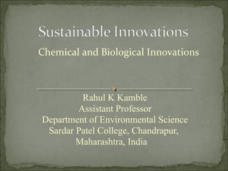 Rahul K Kamble
Assistant Professor
Department of Environmental Science
Sardar Patel College, Chandrapur,
Maharashtra, India
Chemical and Biological Innovations
 