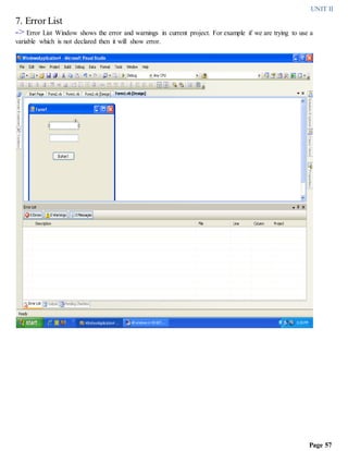 UNIT II
Page 57
7. Error List
-> Error List Window shows the error and warnings in current project. For example if we are trying to use a
variable which is not declared then it will show error.
 
