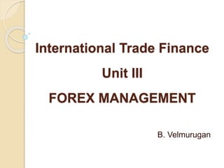 International Trade Finance
Unit III
FOREX MANAGEMENT
B. Velmurugan
 