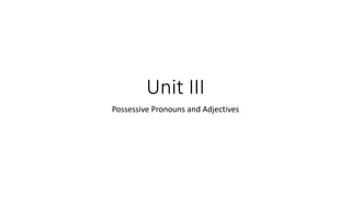 Unit III
Possessive Pronouns and Adjectives
 