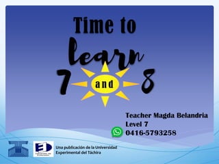 Time to
learn
Una publicación de la Universidad
Experimental del Táchira
a n d
Teacher Magda Belandria
Level 7
0416-5793258
 