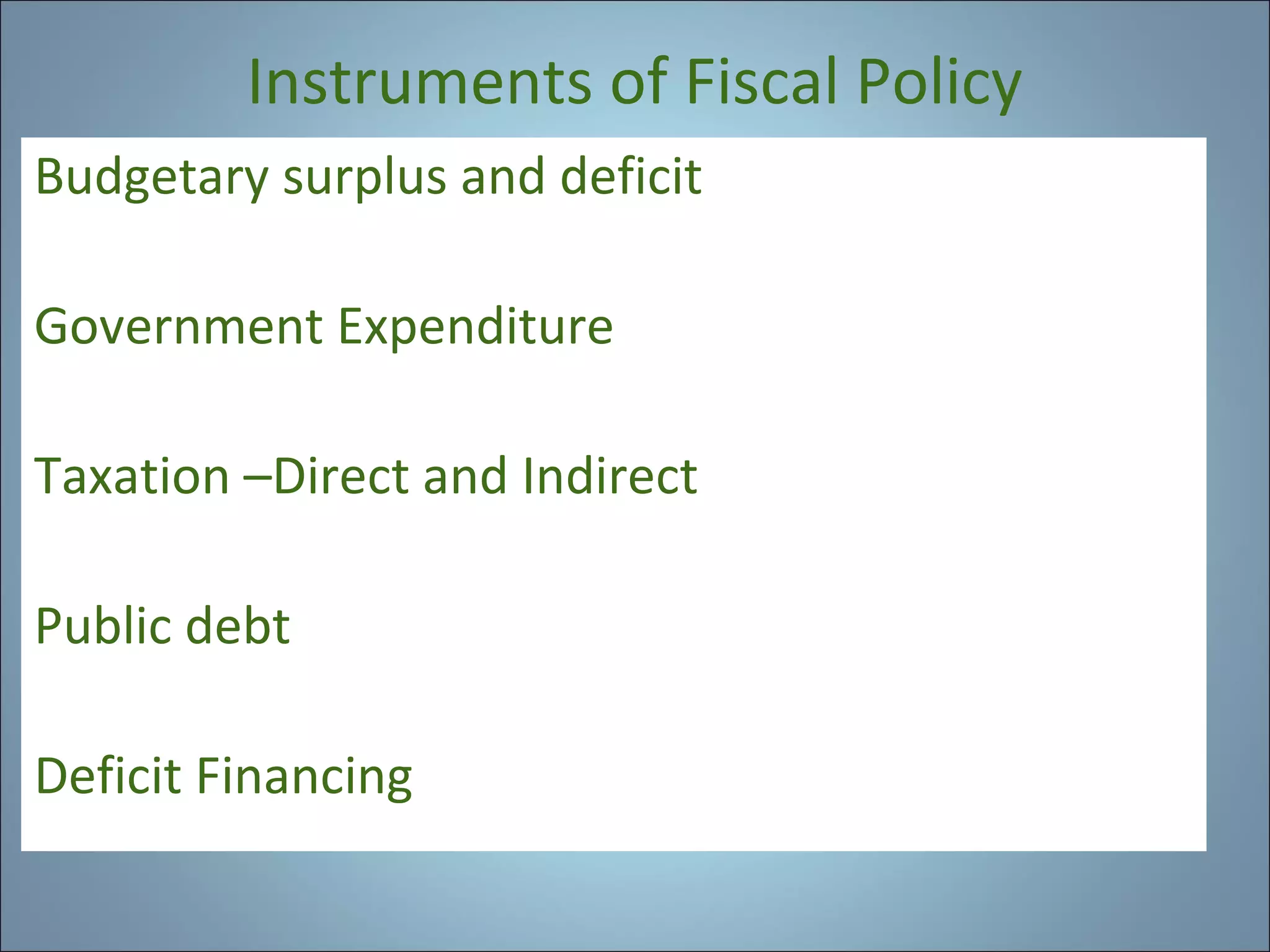 Instruments of Fiscal Policy
Budgetary surplus and deficit
Government Expenditure
Taxation –Direct and Indirect
Public debt
Deficit Financing

 