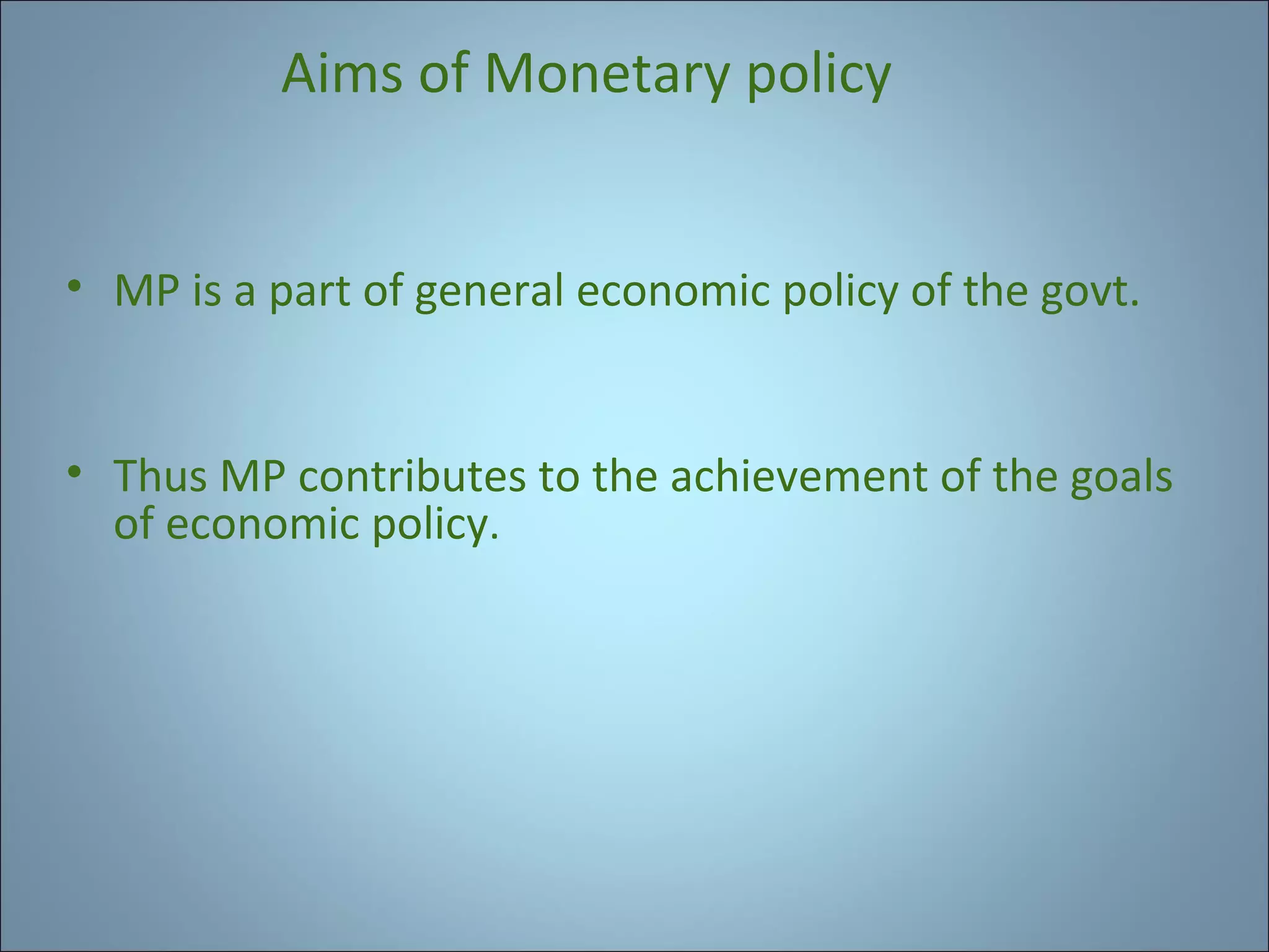 Aims of Monetary policy
• MP is a part of general economic policy of the govt.

• Thus MP contributes to the achievement of the goals
of economic policy.

 