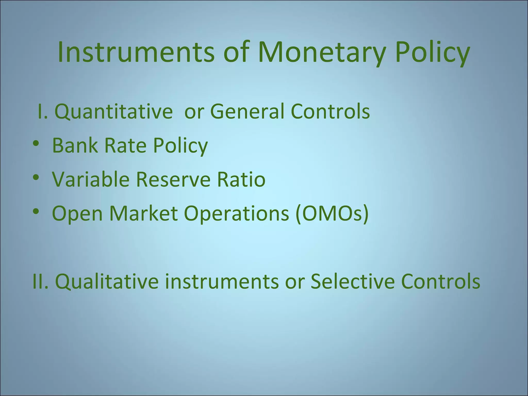 Instruments of Monetary Policy
I. Quantitative or General Controls
• Bank Rate Policy
• Variable Reserve Ratio
• Open Market Operations (OMOs)
II. Qualitative instruments or Selective Controls

 