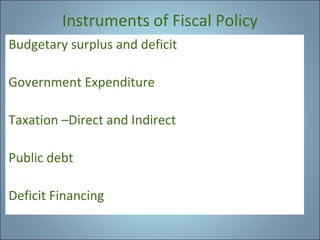 Instruments of Fiscal Policy
Budgetary surplus and deficit
Government Expenditure
Taxation –Direct and Indirect
Public debt
Deficit Financing

 
