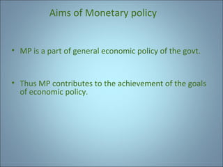 Aims of Monetary policy
• MP is a part of general economic policy of the govt.

• Thus MP contributes to the achievement of the goals
of economic policy.

 
