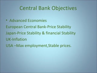 Central Bank Objectives
• Advanced Economies
European Central Bank-Price Stability
Japan-Price Stability & financial Stability
UK-Inflation
USA –Max employment,Stable prices.

 