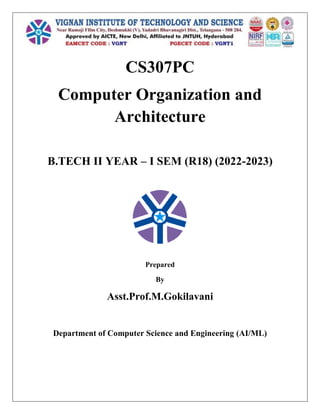 CS307PC
Computer Organization and
Architecture
B.TECH II YEAR – I SEM (R18) (2022-2023)
Prepared
By
Asst.Prof.M.Gokilavani
Department of Computer Science and Engineering (AI/ML)
 