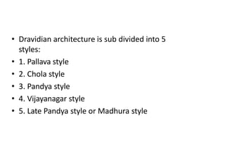 • Dravidian architecture is sub divided into 5
styles:
• 1. Pallava style
• 2. Chola style
• 3. Pandya style
• 4. Vijayanagar style
• 5. Late Pandya style or Madhura style
 