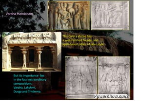 Varaha Mandapam
This dainty shrine has
a well-finished facade, and
vyali-based pillars of later style.
But its importance lies
in the four extraordinary
compositions:
Varaha, Lakshmi,
Durga and Trivikrma.
 