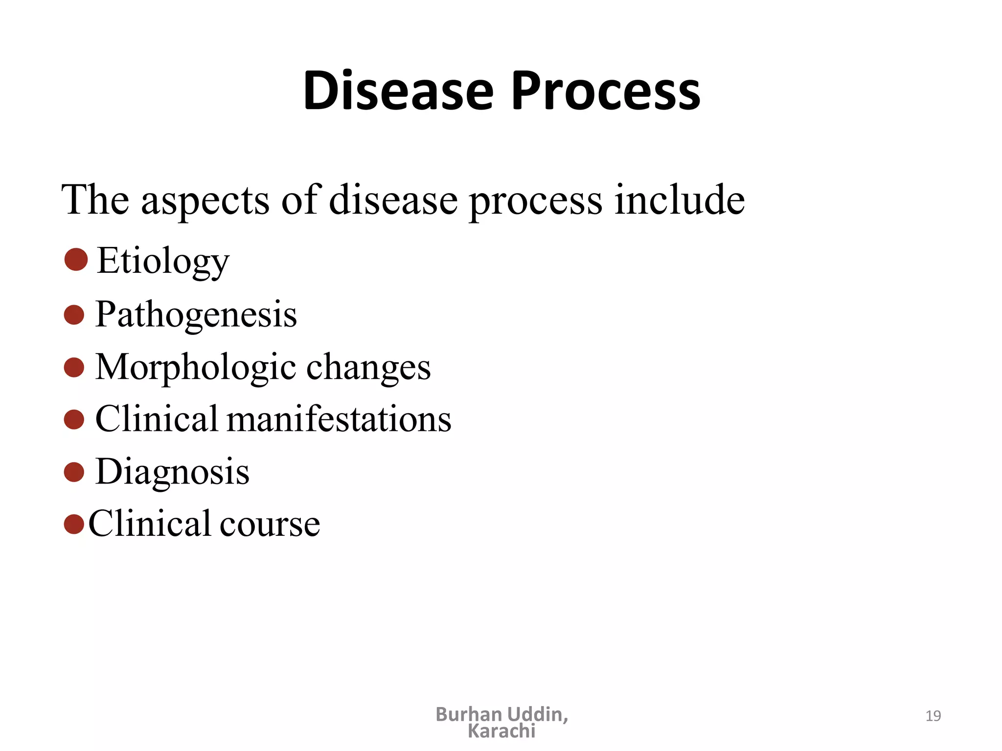 19
Disease Process
The aspects of disease process include
⚫Etiology
⚫ Pathogenesis
⚫ Morphologic changes
⚫ Clinical manifestations
⚫ Diagnosis
⚫Clinical course
Burhan Uddin,
Karachi
 