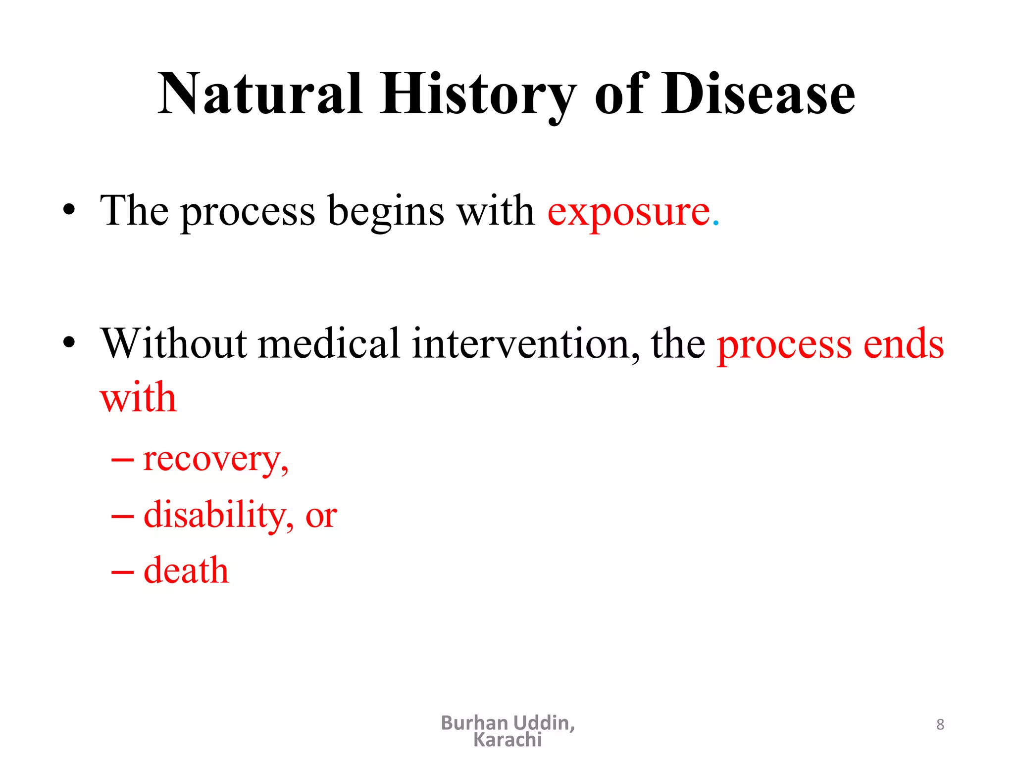 8
Natural History of Disease
• The process begins with exposure.
• Without medical intervention, the process ends
with
– recovery,
– disability, or
– death
Burhan Uddin,
Karachi
 