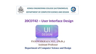 20CDT42 – User Interface Design
KONGU ENGINEERING COLLEGE (AUTONOMOUS)
DEPARTMENT OF COMPUTER SCIENCE AND DESIGN
P.GOWSIKRAJA M.E., (Ph.D.,)
Assistant Professor
Department of Computer Science and Design
 