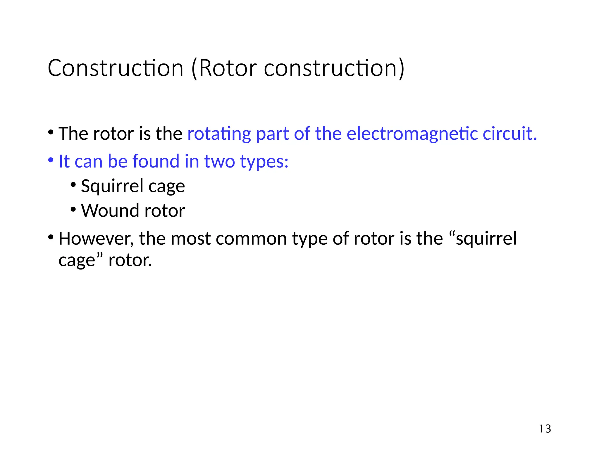 Construction (Rotor construction)
• The rotor is the rotating part of the electromagnetic circuit.
• It can be found in two types:
• Squirrel cage
• Wound rotor
• However, the most common type of rotor is the “squirrel
cage” rotor.
13
 