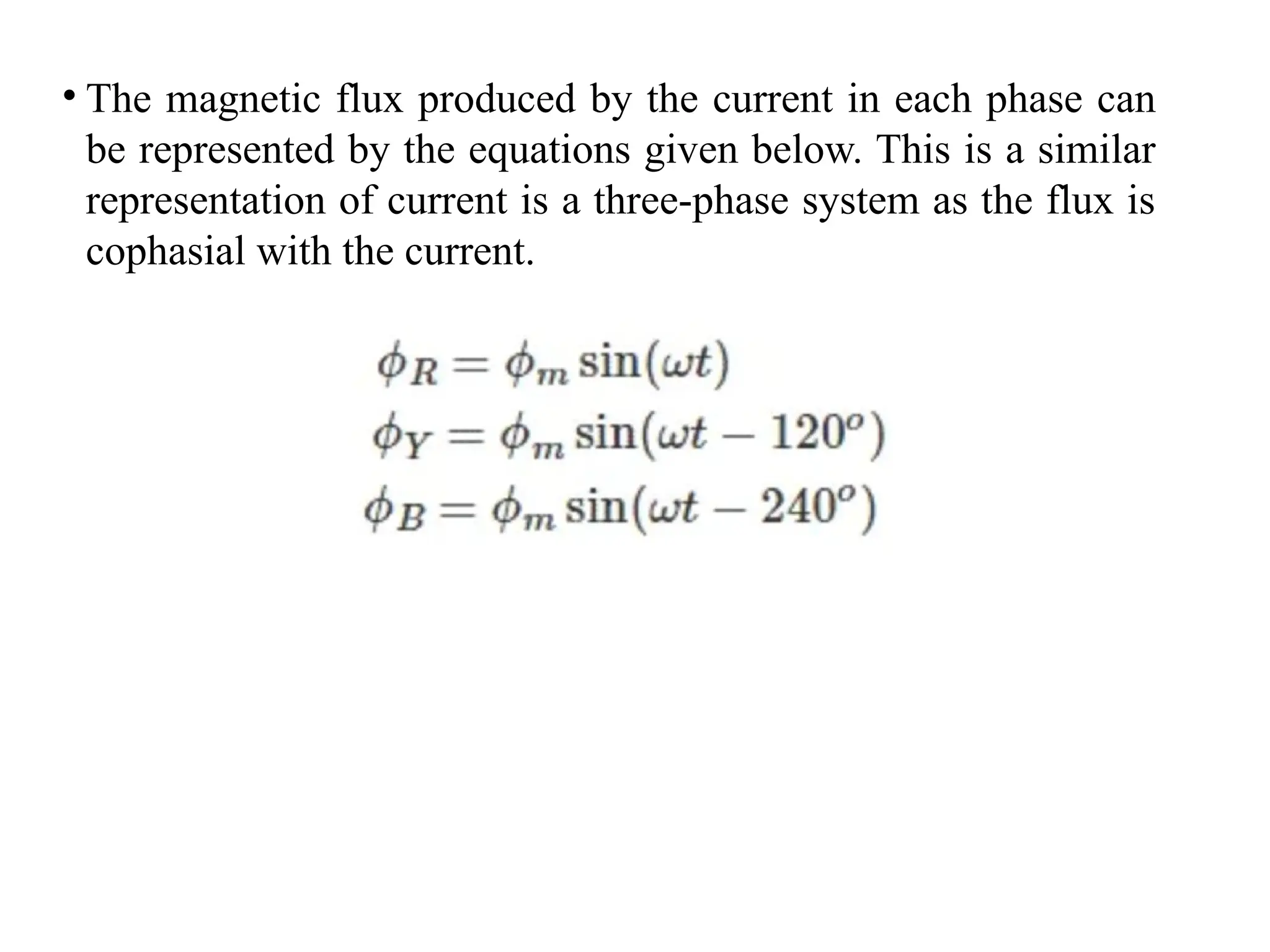 • The magnetic flux produced by the current in each phase can
be represented by the equations given below. This is a similar
representation of current is a three-phase system as the flux is
cophasial with the current.
 