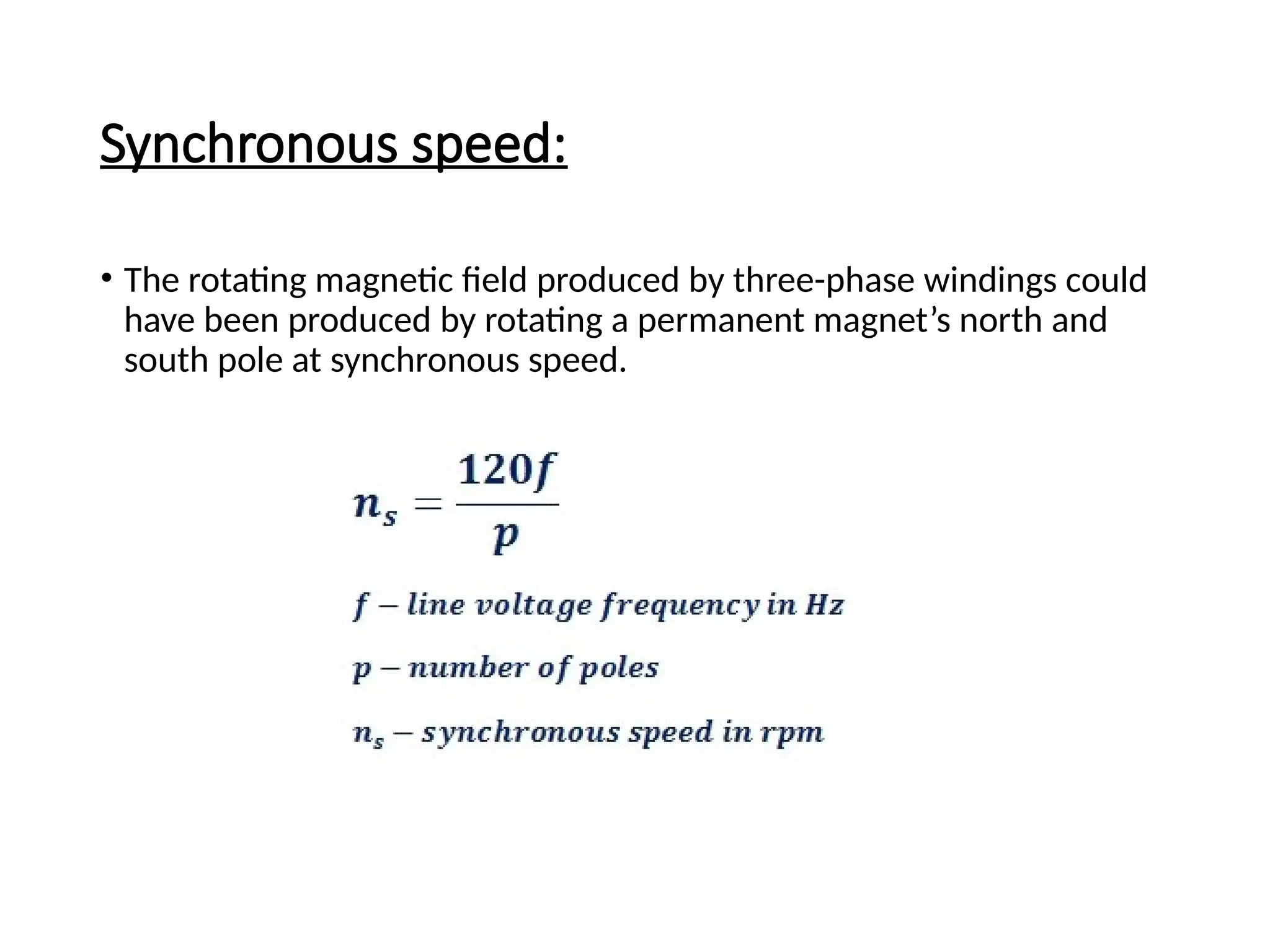 Synchronous speed:
• The rotating magnetic field produced by three-phase windings could
have been produced by rotating a permanent magnet’s north and
south pole at synchronous speed.
 