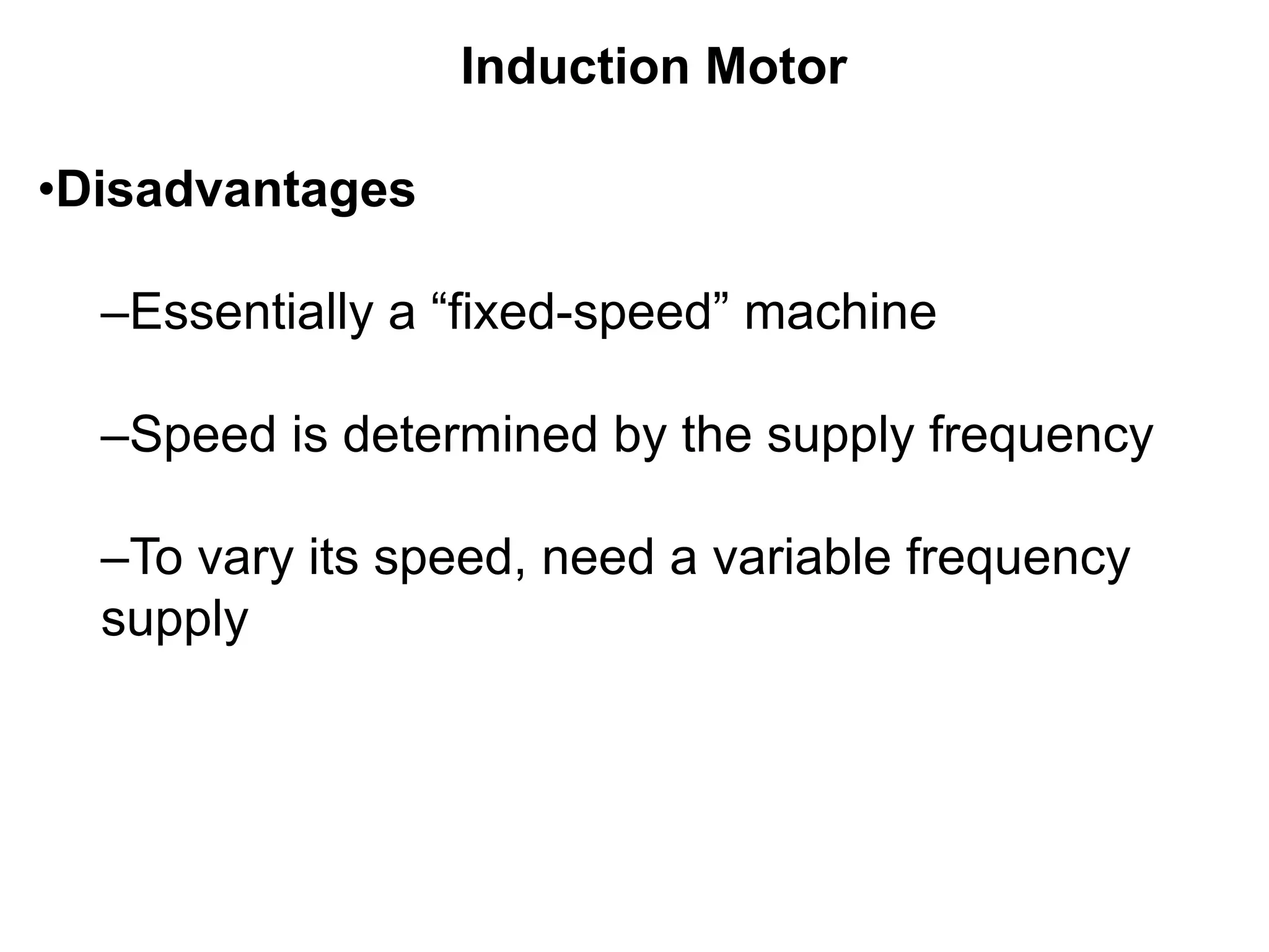 Induction Motor
•Disadvantages
–Essentially a “fixed-speed” machine
–Speed is determined by the supply frequency
–To vary its speed, need a variable frequency
supply
 