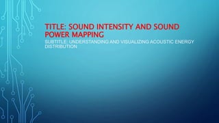 TITLE: SOUND INTENSITY AND SOUND
POWER MAPPING
SUBTITLE: UNDERSTANDING AND VISUALIZING ACOUSTIC ENERGY
DISTRIBUTION
 