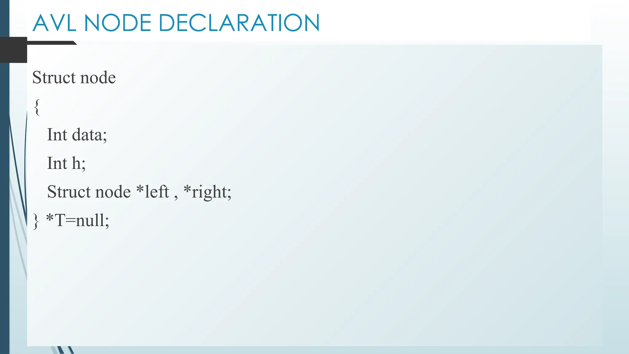 AVL NODE DECLARATION
Struct node
{
Int data;
Int h;
Struct node *left , *right;
} *T=null;
 