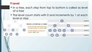 9 Level
 In a tree, each step from top to bottom is called as level
of a tree
 The level count starts with 0 and increments by 1 at each
level or step
 