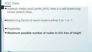 AVL Tree
Adelson-Velsky and Landis (AVL) trees is a self-balancing
binary search trees.
Balancing factor of each node is either 0 or 1 or -1.
Properties:
Maximum possible number of nodes in AVL tree of height
 