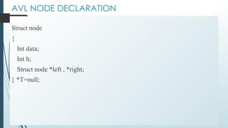 AVL NODE DECLARATION
Struct node
{
Int data;
Int h;
Struct node *left , *right;
} *T=null;
 