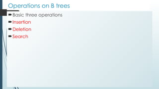 Operations on B trees
Basic three operations
Insertion
Deletion
Search
 