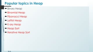 Popular topics in Heap
 Binary Heap
 Binomial Heap
 Fibonacci Heap
 Leftist Heap
 K-ary Heap
 Heap Sort
 Iterative Heap Sort
 