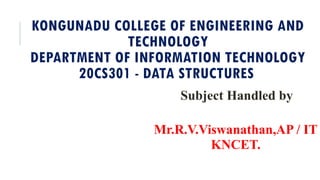 KONGUNADU COLLEGE OF ENGINEERING AND
TECHNOLOGY
DEPARTMENT OF INFORMATION TECHNOLOGY
20CS301 - DATA STRUCTURES
Subject Handled by
Mr.R.V.Viswanathan,AP / IT
KNCET.
 