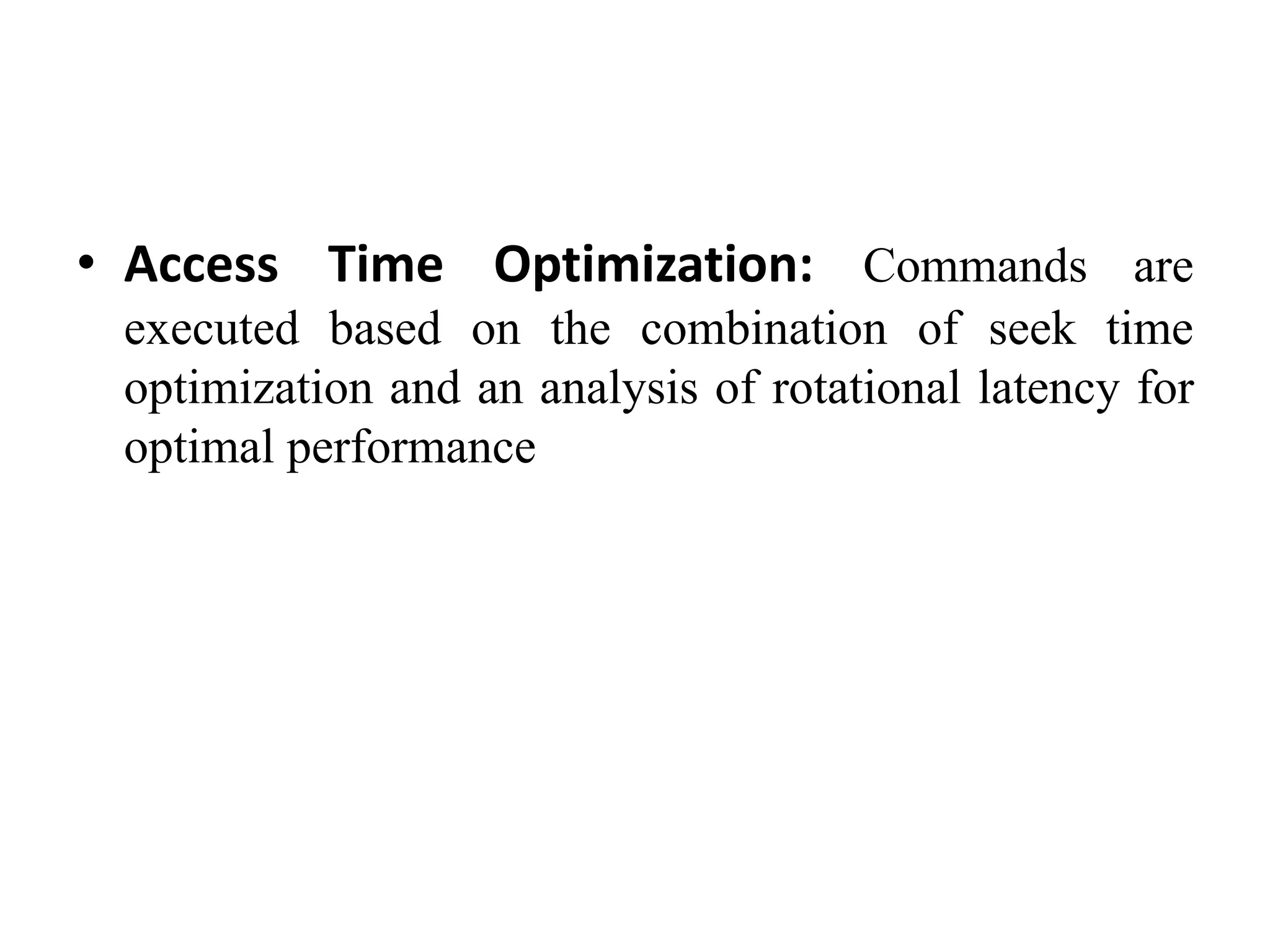 • Access Time Optimization: Commands are
executed based on the combination of seek time
optimization and an analysis of rotational latency for
optimal performance
 