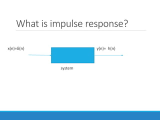 What is impulse response?
x(n)=δ(n) sys y(n)= h(n)
system
 