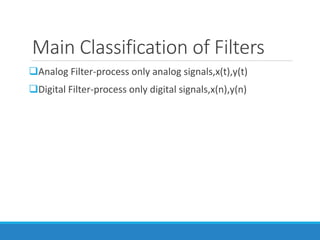 Main Classification of Filters
Analog Filter-process only analog signals,x(t),y(t)
Digital Filter-process only digital signals,x(n),y(n)
 