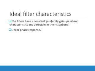 Ideal filter characteristics
The filters have a constant gain(unity gain) passband
characteristics and zero gain in their stopband.
Linear phase response.
 