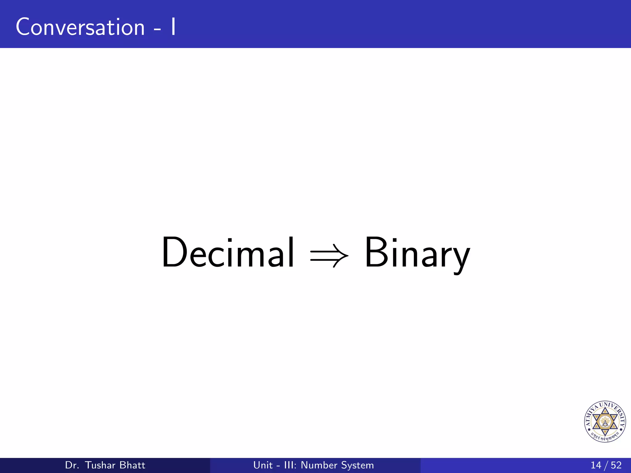 Conversation - I
Decimal ⇒ Binary
Dr. Tushar Bhatt Unit - III: Number System 14 / 52
 