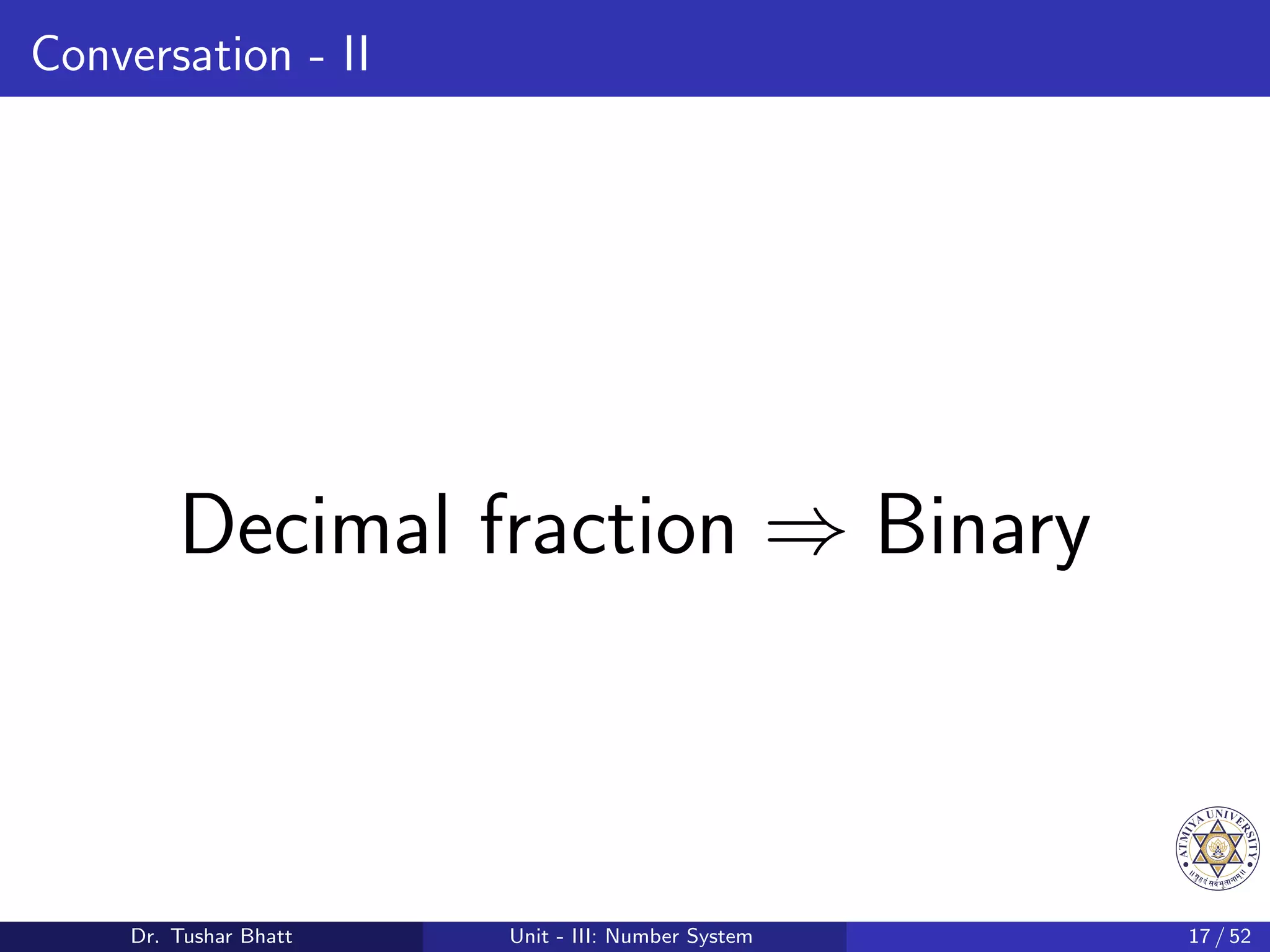 Conversation - II
Decimal fraction ⇒ Binary
Dr. Tushar Bhatt Unit - III: Number System 17 / 52
 