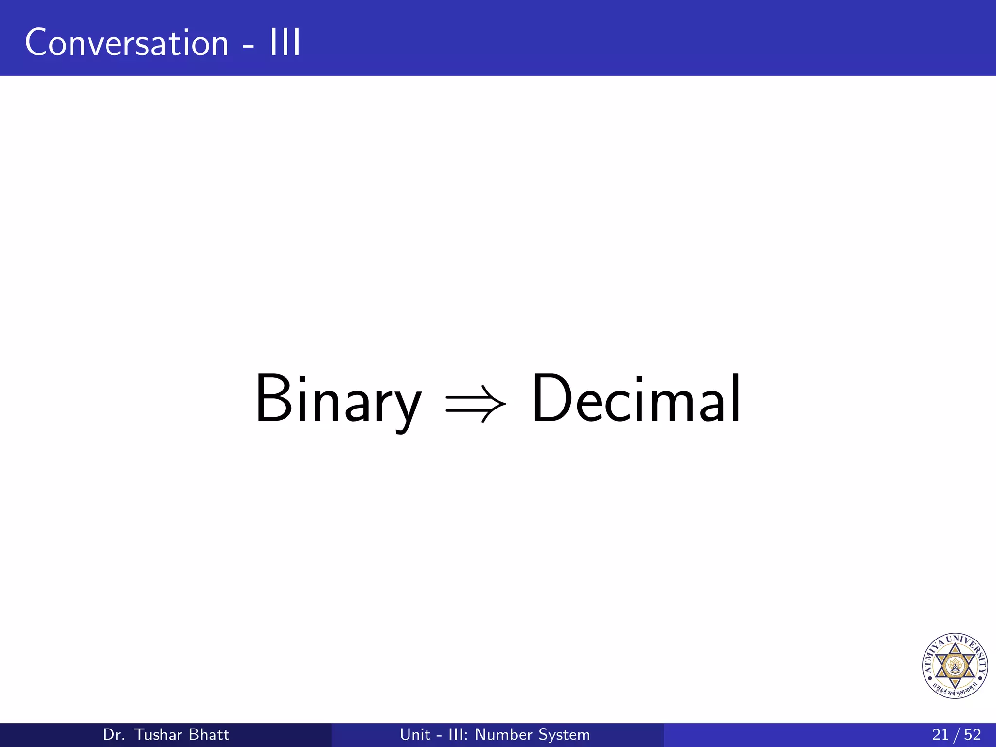 Conversation - III
Binary ⇒ Decimal
Dr. Tushar Bhatt Unit - III: Number System 21 / 52
 