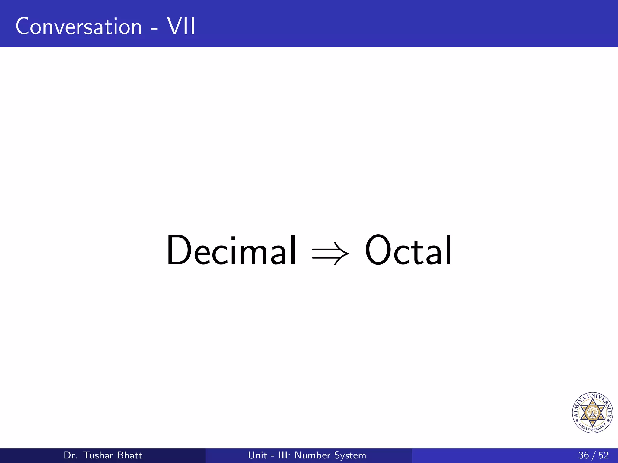 Conversation - VII
Decimal ⇒ Octal
Dr. Tushar Bhatt Unit - III: Number System 36 / 52
 