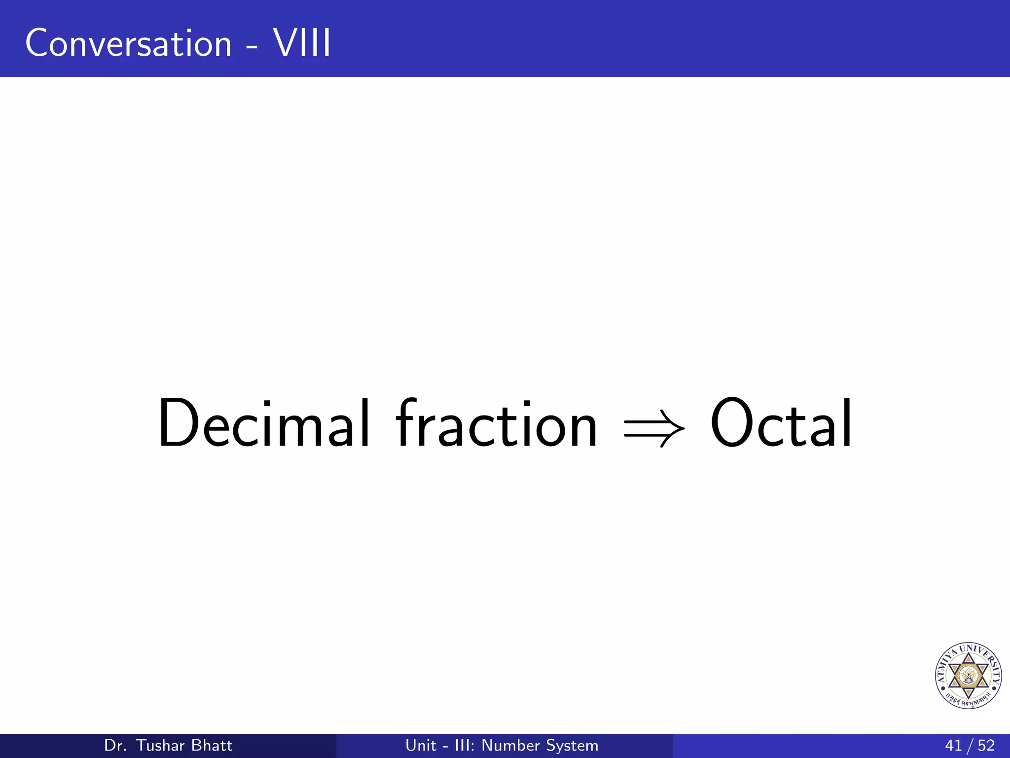 Conversation - VIII
Decimal fraction ⇒ Octal
Dr. Tushar Bhatt Unit - III: Number System 41 / 52
 