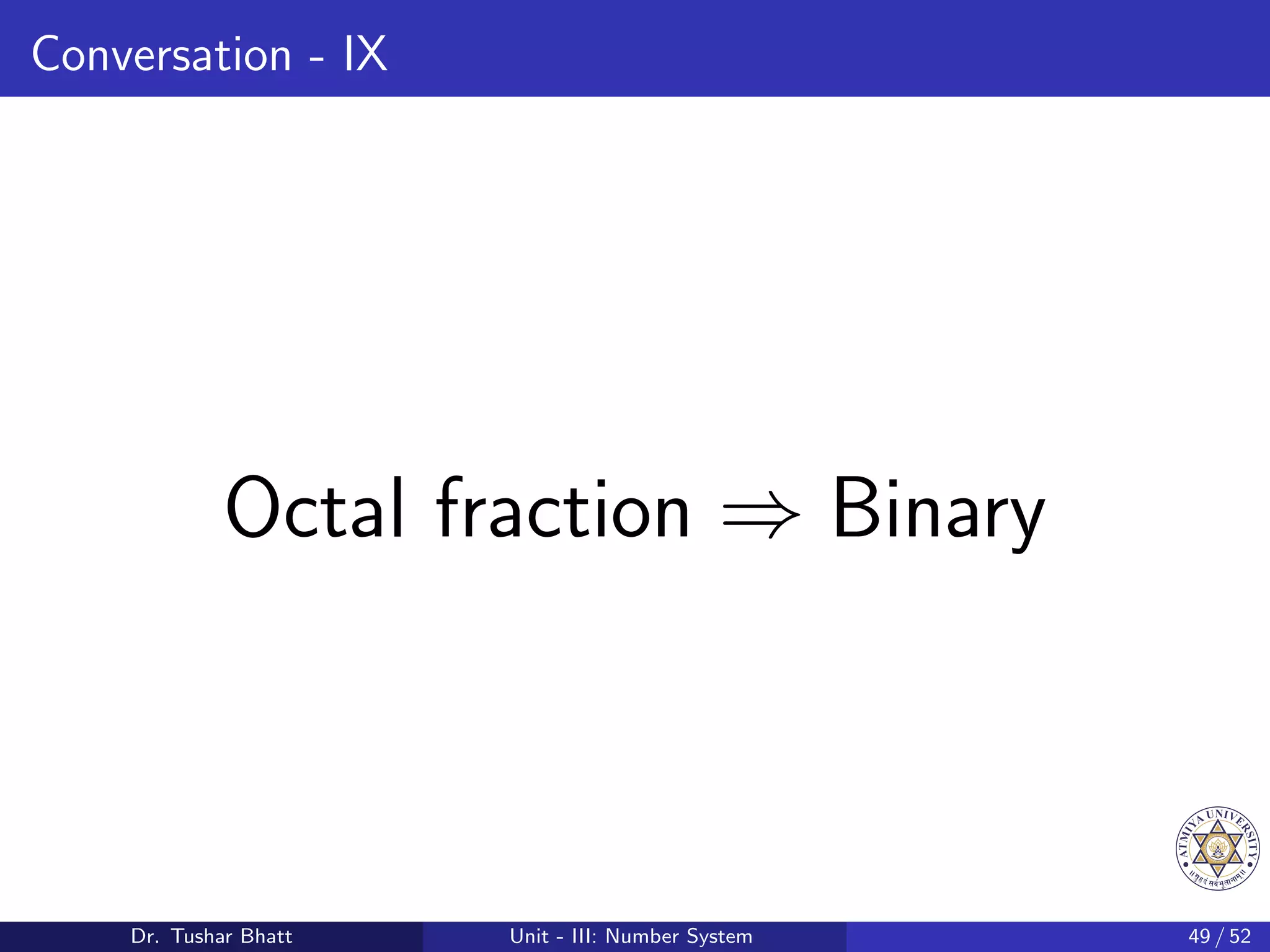 Conversation - IX
Octal fraction ⇒ Binary
Dr. Tushar Bhatt Unit - III: Number System 49 / 52
 