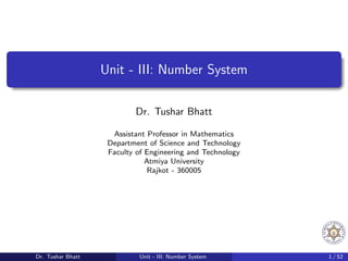 Unit - III: Number System
Dr. Tushar Bhatt
Assistant Professor in Mathematics
Department of Science and Technology
Faculty of Engineering and Technology
Atmiya University
Rajkot - 360005
Dr. Tushar Bhatt Unit - III: Number System 1 / 52
 